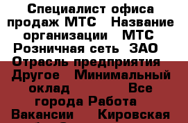 Специалист офиса продаж МТС › Название организации ­ МТС, Розничная сеть, ЗАО › Отрасль предприятия ­ Другое › Минимальный оклад ­ 34 000 - Все города Работа » Вакансии   . Кировская обл.,Соломинцы д.